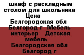 шкаф с раскладным столом для школьника › Цена ­ 500 - Белгородская обл., Белгород г. Мебель, интерьер » Детская мебель   . Белгородская обл.,Белгород г.